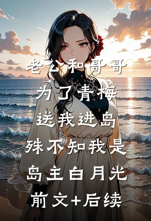 老公和哥哥为了青梅送我进岛，殊不知我是岛主白月光前文+后续
