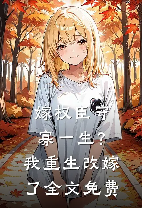 嫁权臣守寡一生？我重生改嫁了全文免费