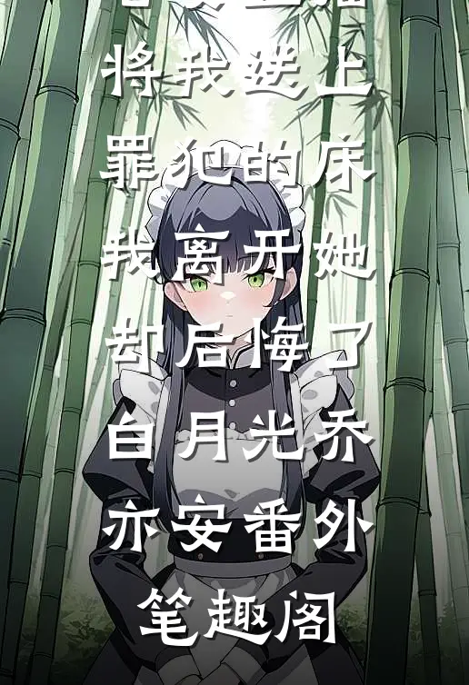老婆直播将我送上罪犯的床，我离开她却后悔了：白月光乔亦安番外笔趣阁