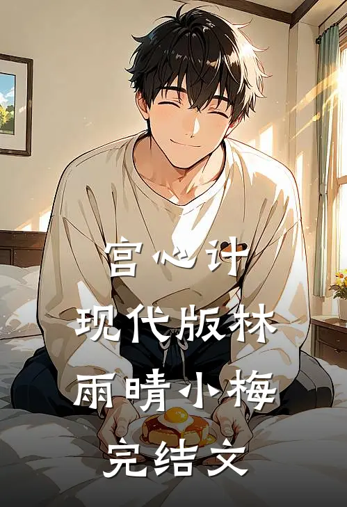 宫心计:现代版林雨晴小梅完结文