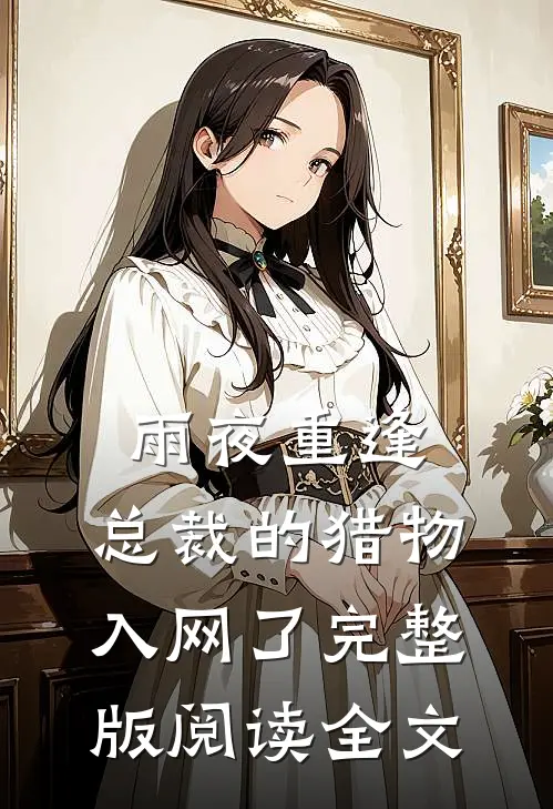 雨夜重逢，总裁的猎物入网了完整版阅读全文