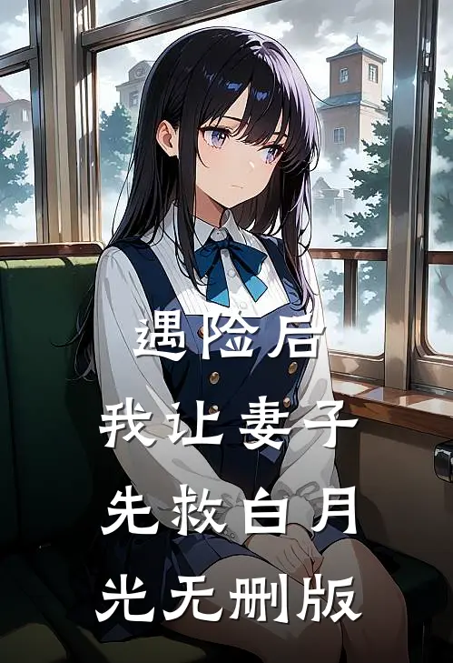 遇险后，我让妻子先救白月光无删版