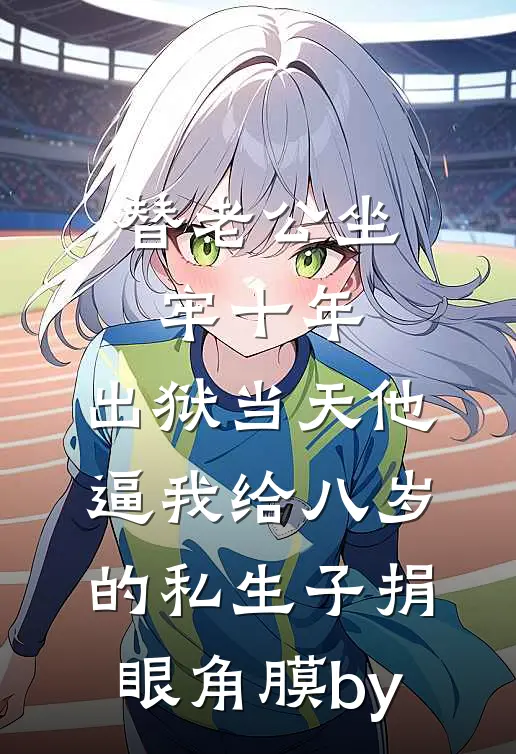 替老公坐牢十年，出狱当天他逼我给八岁的私生子捐眼角膜by