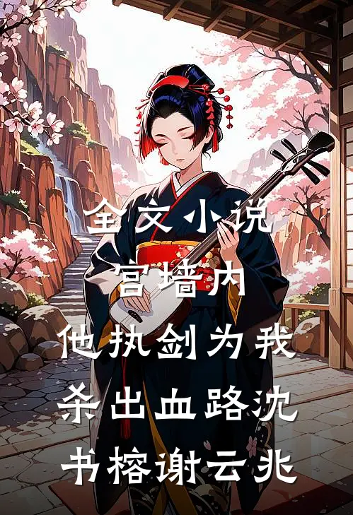 全文小说宫墙内，他执剑为我杀出血路沈书榕谢云兆