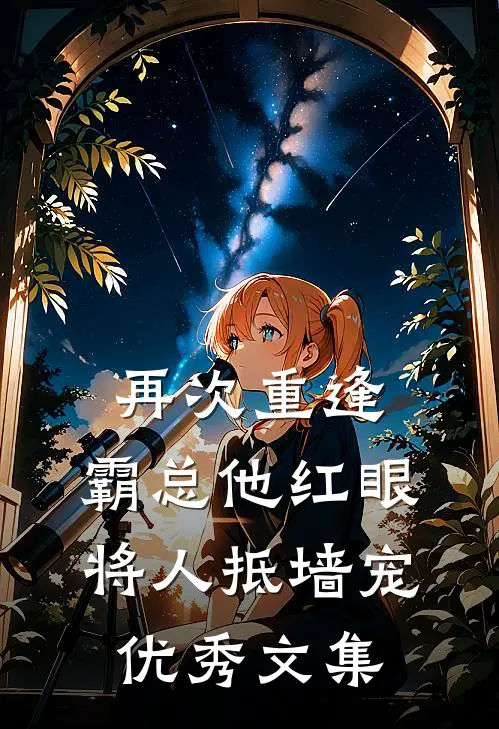 再次重逢，霸总他红眼将人抵墙宠优秀文集