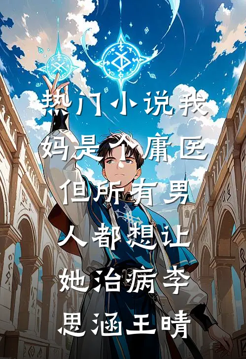 热门小说我妈是个庸医，但所有男人都想让她治病李思涵王晴