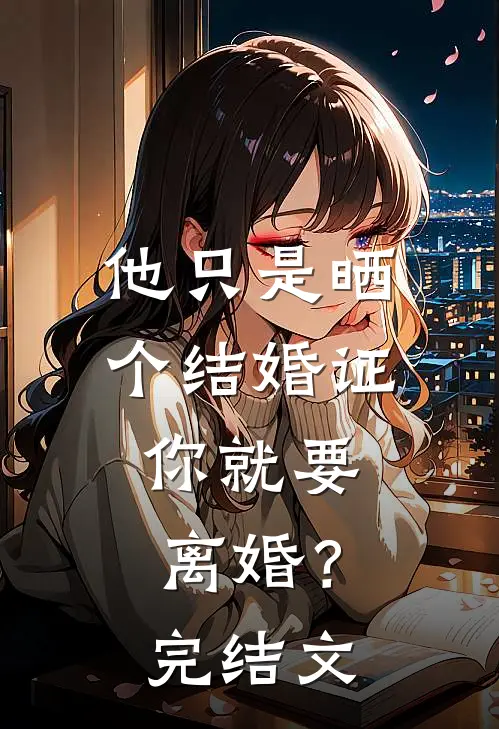 他只是晒个结婚证，你就要离婚？完结文