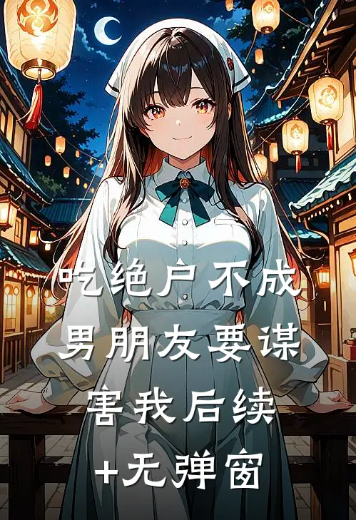 吃绝户不成，男朋友要谋害我后续+无弹窗