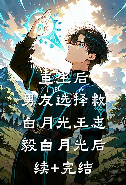 重生后，男友选择救白月光王志毅白月光后续+完结