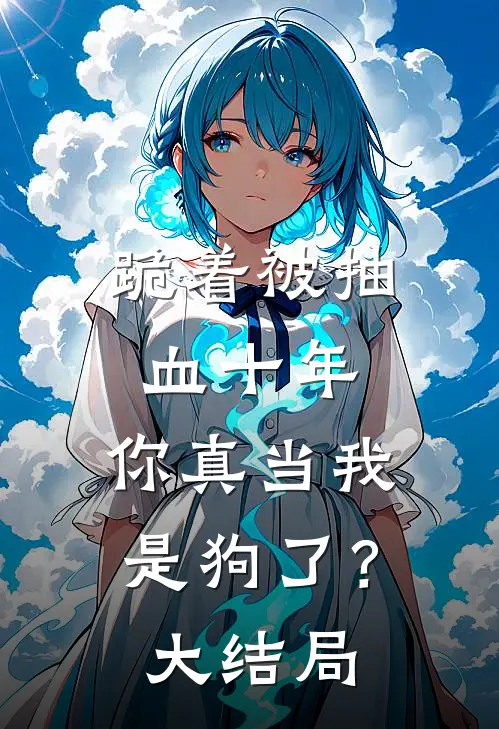 跪着被抽血十年，你真当我是狗了？大结局