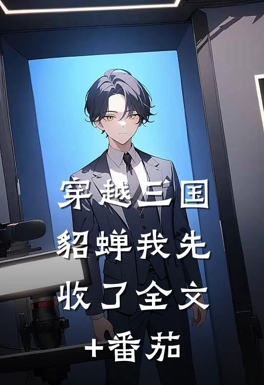 穿越三国，貂蝉我先收了全文+番茄