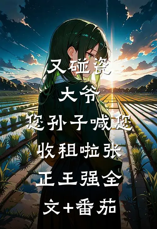 又碰瓷：大爷，您孙子喊您收租啦张正王强全文+番茄