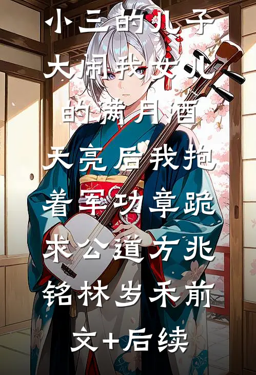 小三的儿子大闹我女儿的满月酒，天亮后我抱着军功章跪求公道方兆铭林岁禾前文+后续