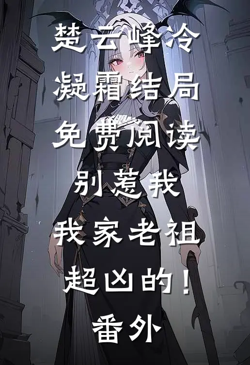 楚云峰冷凝霜结局免费阅读别惹我，我家老祖超凶的！番外