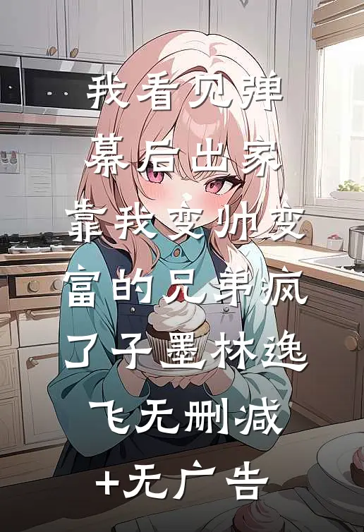 我看见弹幕后出家，靠我变帅变富的兄弟疯了子墨林逸飞无删减+无广告