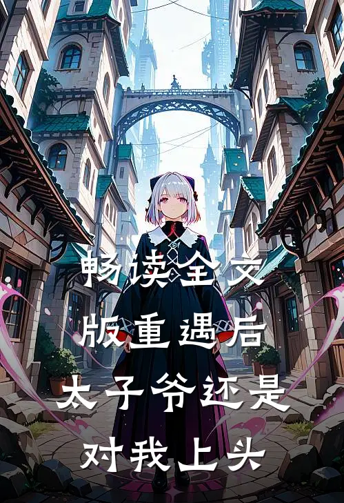 畅读全文版重遇后，太子爷还是对我上头