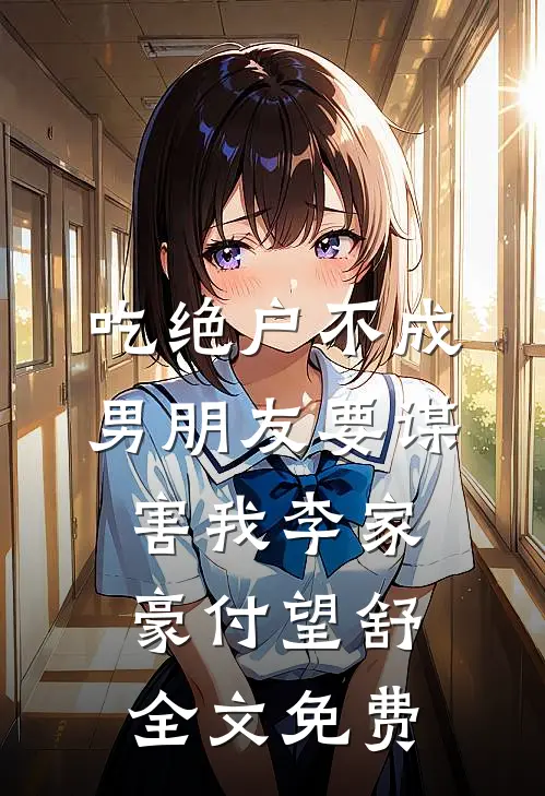 吃绝户不成，男朋友要谋害我李家豪付望舒全文免费