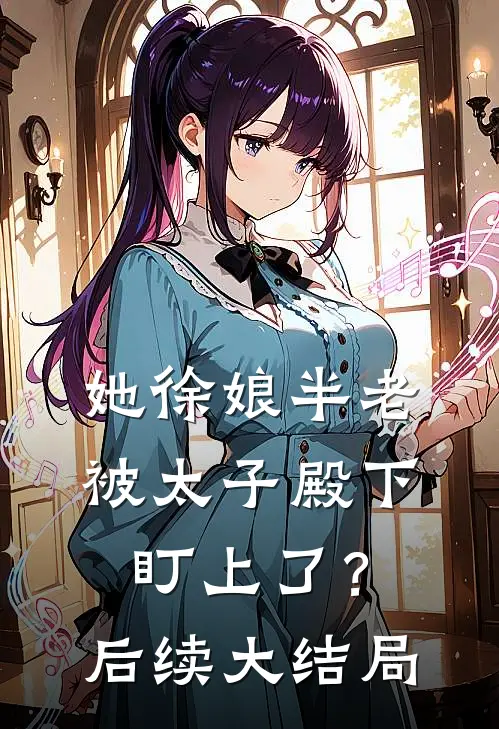 她徐娘半老，被太子殿下盯上了？后续大结局