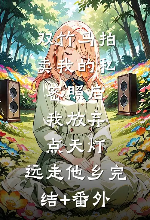 双竹马拍卖我的私密照后，我放弃点天灯，远走他乡完结+番外