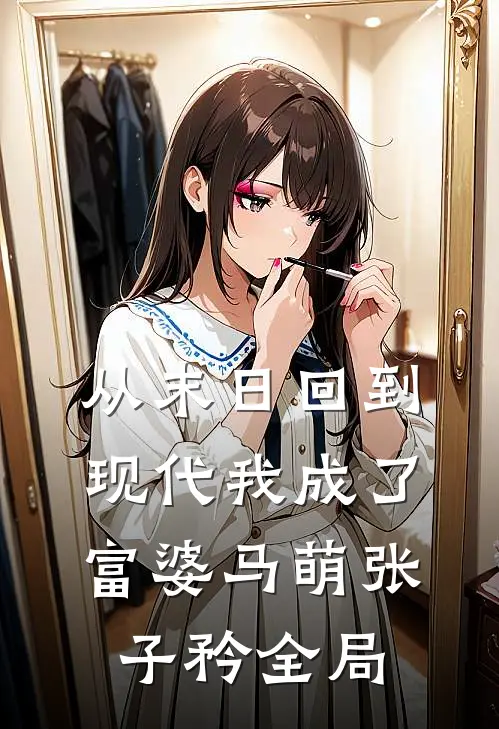 从末日回到现代我成了富婆马萌张子矜全局