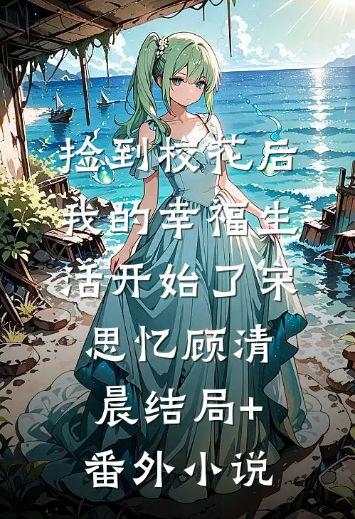 捡到校花后，我的幸福生活开始了宋思忆顾清晨结局+番外小说