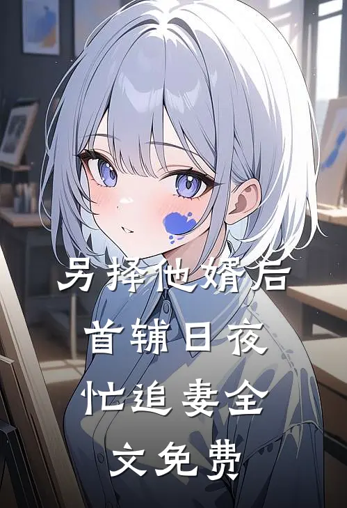 另择他婿后，首辅日夜忙追妻全文免费