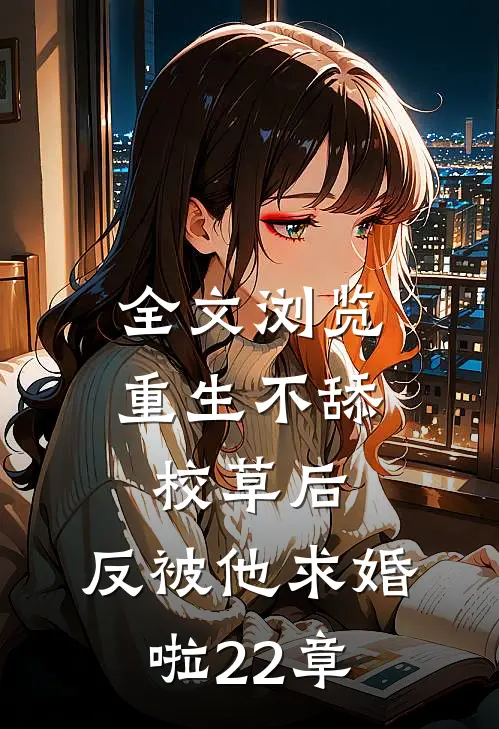 全文浏览重生不舔校草后,反被他求婚啦22章