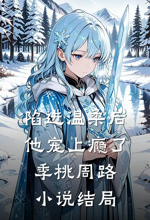 陷进温柔后，他宠上瘾了季桃周路小说结局