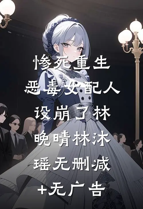惨死重生，恶毒女配人设崩了林晚晴林沐瑶无删减+无广告
