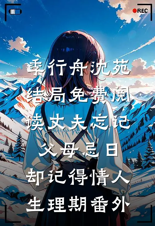 季行舟沈苑结局免费阅读丈夫忘记父母忌日，却记得情人生理期番外