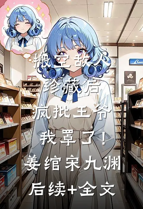 搬空敌人珍藏后，疯批王爷我罩了！姜绾宋九渊后续+全文