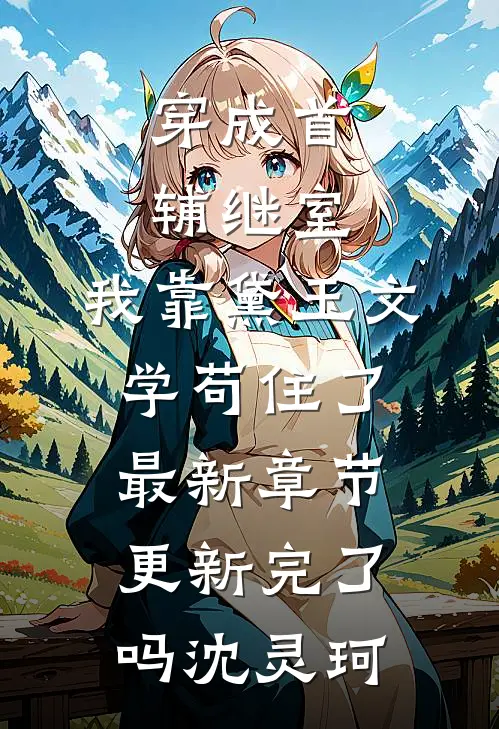 穿成首辅继室，我靠黛玉文学苟住了最新章节更新完了吗沈灵珂