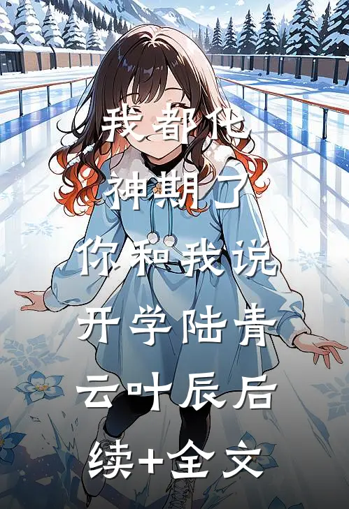 我都化神期了，你和我说开学陆青云叶辰后续+全文