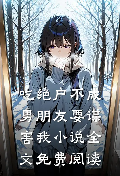 吃绝户不成，男朋友要谋害我小说全文免费阅读