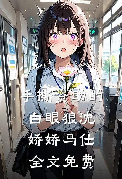 手撕资助的白眼狼沈娇娇马仕全文免费