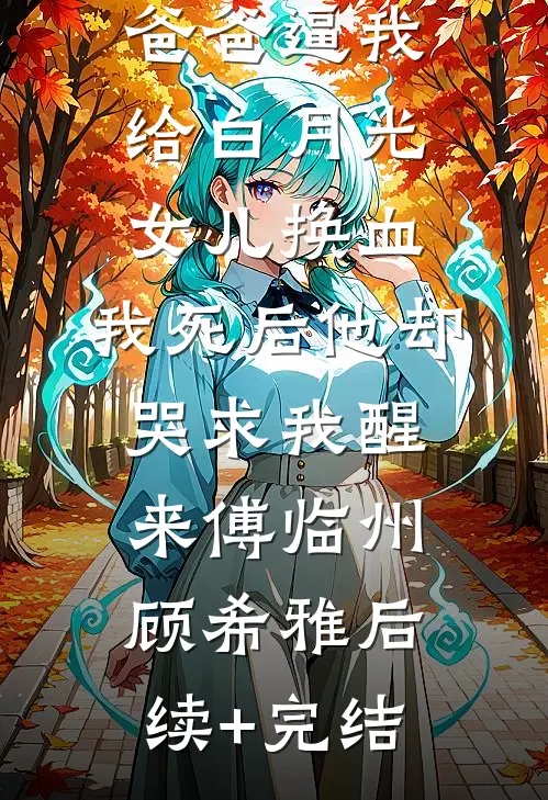 爸爸逼我给白月光女儿换血，我死后他却哭求我醒来傅临州顾希雅后续+完结