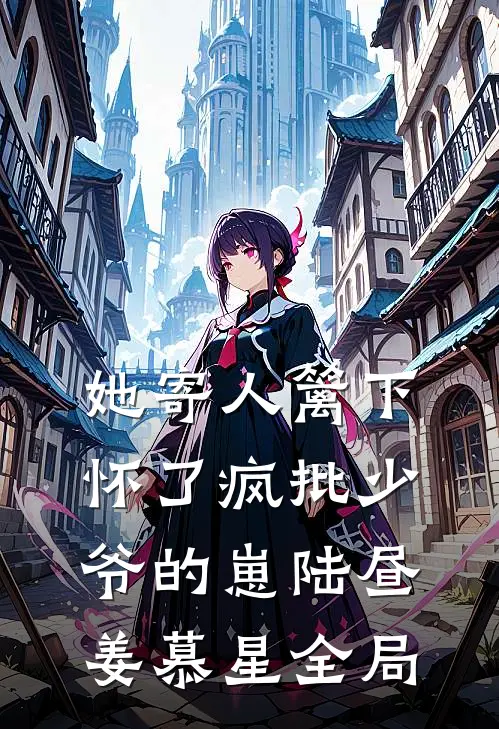 她寄人篱下，怀了疯批少爷的崽陆昼姜慕星全局