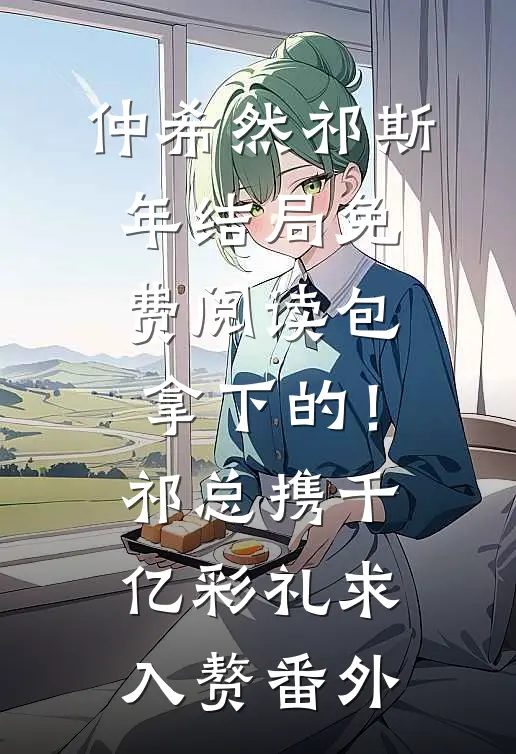 仲希然祁斯年结局免费阅读包拿下的！祁总携千亿彩礼求入赘番外