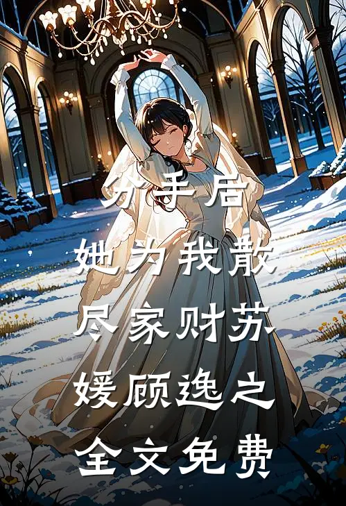 分手后，她为我散尽家财苏媛顾逸之全文免费