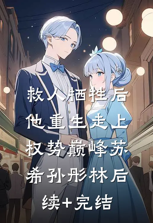 救人牺牲后，他重生走上权势巅峰苏希孙彤林后续+完结