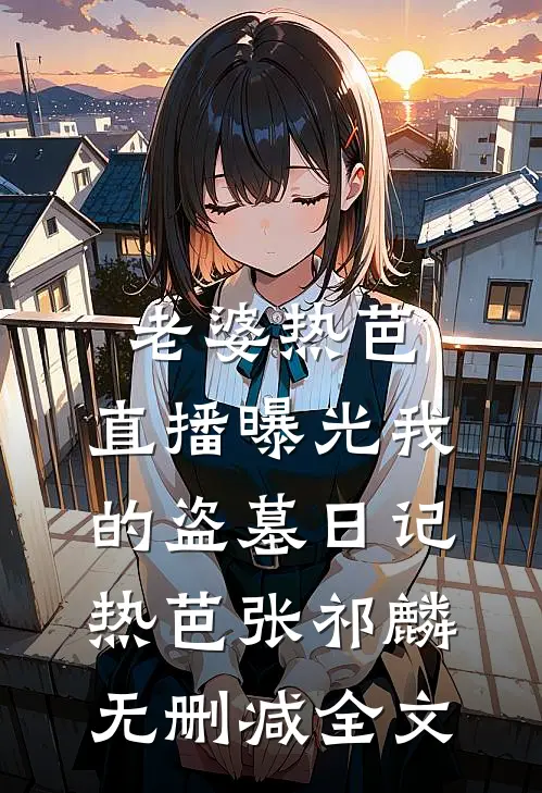 老婆热芭，直播曝光我的盗墓日记热芭张祁麟无删减全文