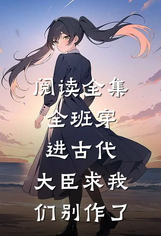 阅读全集全班穿进古代，大臣求我们别作了
