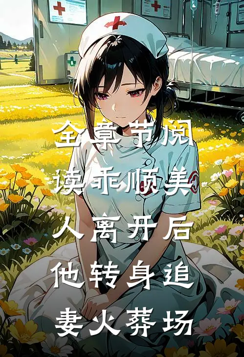 全章节阅读乖顺美人离开后，他转身追妻火葬场