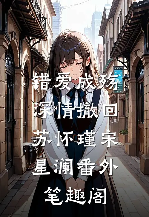 错爱成殇，深情撤回：苏怀瑾宋星澜番外笔趣阁