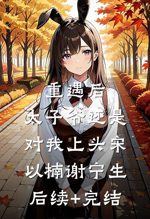 重遇后，太子爷还是对我上头宋以楠谢宁生后续+完结