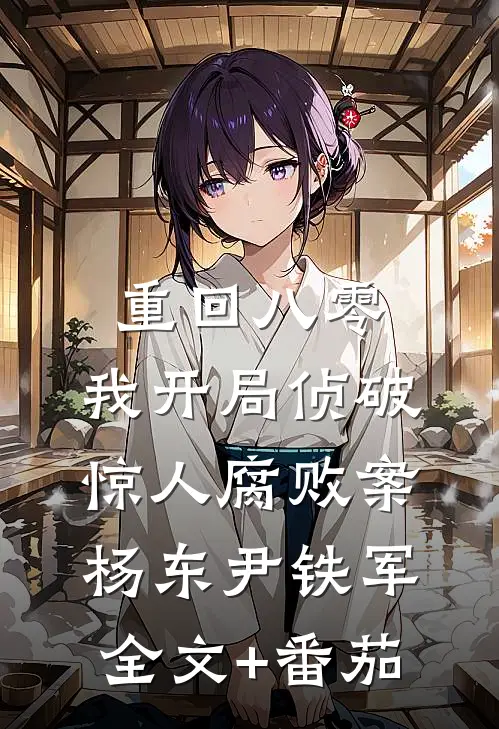 重回八零：我开局侦破惊人腐败案杨东尹铁军全文+番茄