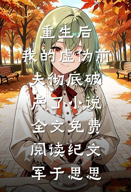 重生后，我的虚伪前夫彻底破产了小说全文免费阅读纪文军于思思