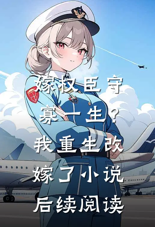 嫁权臣守寡一生？我重生改嫁了小说后续阅读