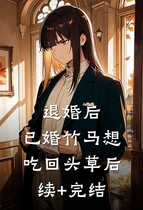 退婚后，已婚竹马想吃回头草后续+完结