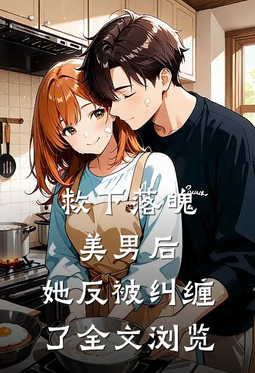 救下落魄美男后，她反被纠缠了全文浏览